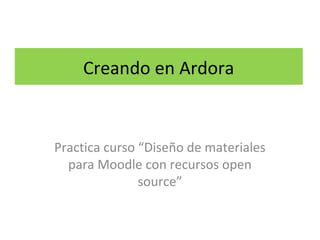 Creando en Ardora
Practica curso “Diseño de materiales
para Moodle con recursos open
source”
 