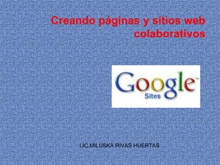 Creando páginas y sitios web
              colaborativos




     LIC.MILUSKA RIVAS HUERTAS
 