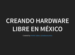 CREANDO HARDWARE
LIBRE EN MÉXICO
Created by /Andrés Sabas @sabasacustico
 