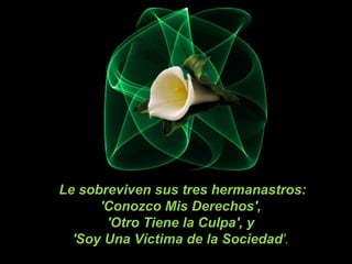 Le sobreviven sus tres hermanastros:
      'Conozco Mis Derechos',
       'Otro Tiene la Culpa', y
  'Soy Una Víctima de la Sociedad'.
 