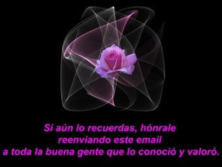 Si aún lo recuerdas, hónrale
            reenviando este email
a toda la buena gente que lo conoció y valoró.
 
