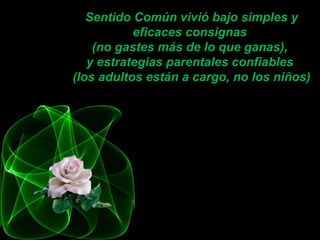 Sentido Común vivió bajo simples y
           eficaces consignas
    (no gastes más de lo que ganas),
   y estrategias parentales confiables
(los adultos están a cargo, no los niños)
 