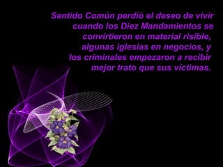 Sentido Común perdió el deseo de vivir
cuando los Diez Mandamientos se
convirtieron en material risible,
algunas iglesias en negocios, y
los criminales empezaron a recibir
mejor trato que sus víctimas.
 