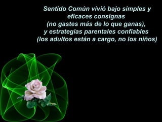 Sentido Común vivió bajo simples y eficaces consignas  (no gastes más de lo que ganas),  y estrategias parentales confiables  (los adultos están a cargo, no los niños) 