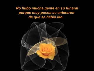 No hubo mucha gente en su funeral porque muy pocos se enteraron  de que se había ido.    