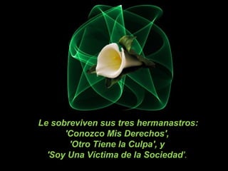 Le sobreviven sus tres hermanastros:
'Conozco Mis Derechos',
'Otro Tiene la Culpa', y
'Soy Una Víctima de la Sociedad'.
 