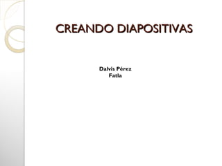 CREANDO DIAPOSITIVAS


      Dalvis Pérez
         Fatla
 