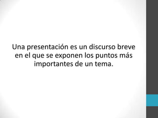 Una presentación es un discurso breve
en el que se exponen los puntos más
importantes de un tema.
 