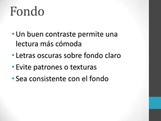 Fondo
•Un buen contraste permite una
lectura más cómoda
•Letras oscuras sobre fondo claro
•Evite patrones o texturas
•Sea consistente con el fondo
 