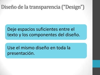 Diseño de la transparencia (“Design”)
Deje espacios suficientes entre el
texto y los componentes del diseño.
Use el mismo diseño en toda la
presentación.
 