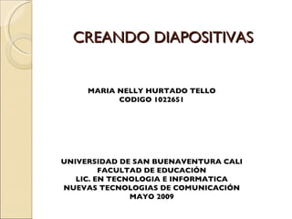 CREANDO DIAPOSITIVAS MARIA NELLY HURTADO TELLO CODIGO 1022651 UNIVERSIDAD DE SAN BUENAVENTURA CALI FACULTAD DE EDUCACIÓN LIC. EN TECNOLOGIA E INFORMATICA NUEVAS TECNOLOGIAS DE COMUNICACIÓN MAYO 2009 