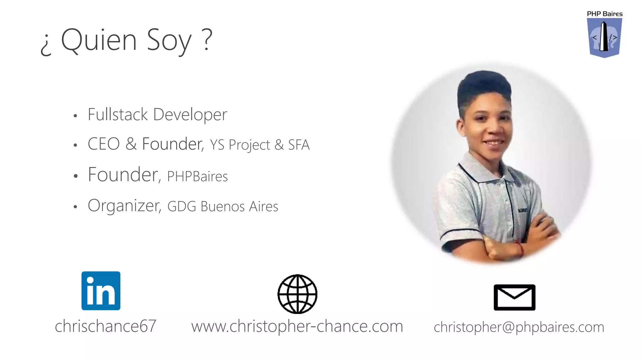 ¿ Quien Soy ?
• Fullstack Developer
• CEO & Founder, YS Project & SFA
• Founder, PHPBaires
• Organizer, GDG Buenos Aires
chrischance67 christopher@phpbaires.comwww.christopher-chance.com
 
