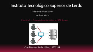 Instituto Tecnológico Superior de Lerdo
Cruz Marquez Leslie Lillian, 15231164.
Taller de Base de Datos
Ing. Edna Solorio
Practica 2 - Creando base de datos en SQL Server.
 