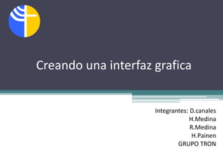 Creando una interfaz grafica


                     Integrantes: D.canales
                                  H.Medina
                                  R.Medina
                                   H.Painen
                             GRUPO TRON
 