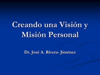 Creando una Visión y
  Misión Personal
   Dr. José A. Rivera- Jiménez
 