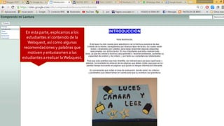 En esta parte, explicamos a los
estudiantes el contenido de la
Webquest, así como algunas
recomendaciones y palabras que
motiven y entusiasmen a los
estudiantes a realizar laWebquest.
 