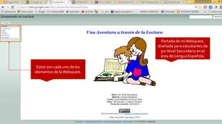 Portada de miWebquest,
diseñada para estudiantes de
3ro Nivel Secundario en el
área de Lengua Española.
Estos son cada uno de los
elementos de laWebquest.
 