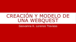 CREACIÓN Y MODELO DE
UNA WEBQUEST
Geovanna K. Lorenzo Travieso
 