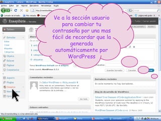 Ve a la sección usuario para cambiar tu contraseña por una mas fácil de recordar que la generada automáticamente por WordPress 