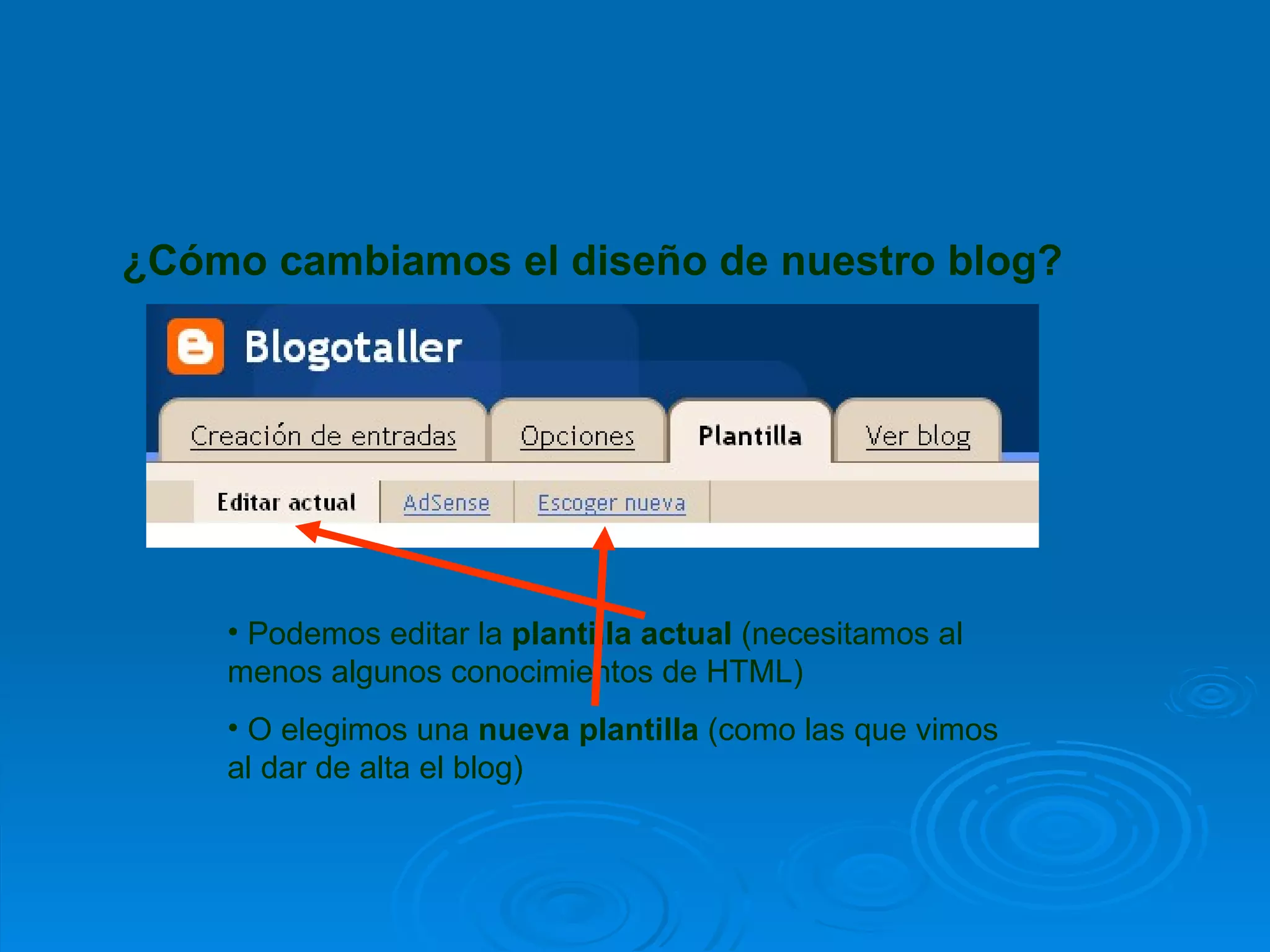 ¿Cómo cambiamos el diseño de nuestro blog? Podemos editar la  plantilla actual  (necesitamos al menos algunos conocimientos de HTML) O elegimos una  nueva plantilla  (como las que vimos al dar de alta el blog) 