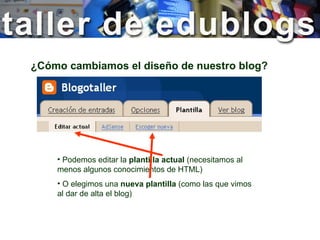 ¿Cómo cambiamos el diseño de nuestro blog? Podemos editar la  plantilla actual  (necesitamos al menos algunos conocimientos de HTML) O elegimos una  nueva plantilla  (como las que vimos al dar de alta el blog) 