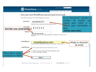 estudiante123 •  • • • • • •  • • • • • [email_address] En el “Username”, escribe un nombre de usuario que usarás para entrar a tu cuenta para administrar el blog. Anota este dato. Escribe una contraseña Añade tu dirección de email Marca aquí y luego  presionas en “Next” 