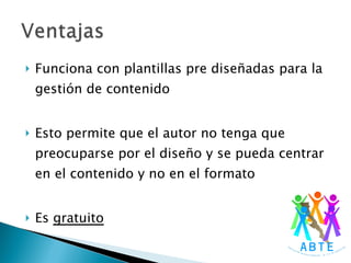 Funciona con plantillas pre diseñadas para la gestión de contenido Esto permite que el autor no tenga que preocuparse por el diseño y se pueda centrar en el contenido y no en el formato Es  gratuito 