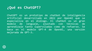 ¿Qué es ChatGPT?
ChatGPT es un prototipo de chatbot de inteligencia
artificial desarrollado en 2022 por OpenAI que se
espe...