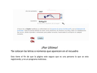 ¡Por Ultimo! Se colocan las letras o números que aparecen en el recuadro Esto tiene el fin de que la página este segura que es una persona la que se esta registrando, y no un programa malicioso. 1987 8b46gp54 Clic Clic 