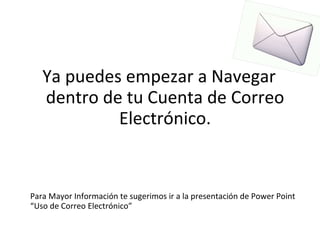 Ya puedes empezar a Navegar dentro de tu Cuenta de Correo Electrónico. Para Mayor Información te sugerimos ir a la presentación de Power Point “Uso de Correo Electrónico”  