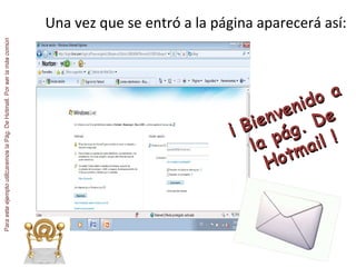 Una vez que se entró a la página aparecerá así: Para este ejemplo utilizaremos la Pág. De Hotmail. Por ser la más común  ¡ Bienvenido a la pág. De Hotmail ! 