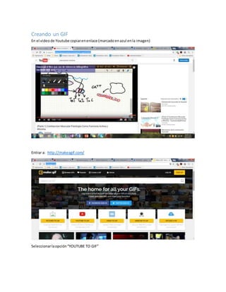 Creando un GIF
En el videode Youtube copiarenenlace (marcadoenazul enla imagen)
Entrar a: http://makeagif.com/
Seleccionarlaopción“YOUTUBE TO GIF”
 