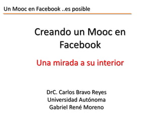 Un Mooc en Facebook ..es posible
Creando un Mooc en
Facebook
DrC. Carlos Bravo Reyes
Universidad Autónoma
Gabriel René Moreno
Una mirada a su interior
 