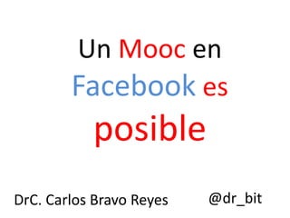 Un Mooc en
Facebook es

posible
DrC. Carlos Bravo Reyes

@dr_bit

 