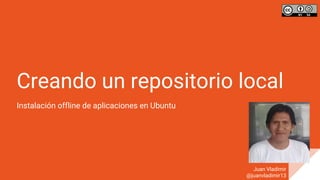 Creando un repositorio local
Instalación offline de aplicaciones en Ubuntu
Juan Vladimir
@juanvladimir13
 