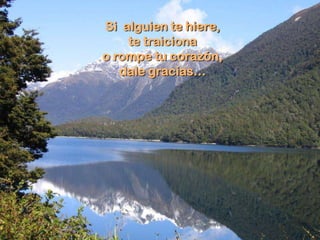 Si alguien te hiere,
    te traiciona
o rompe tu corazón,
   dale gracias…
 
