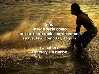 Sino,
        la vida sería como
una carretera recién pavimentada:
  suave, lisa, cómoda y segura,

           y… tal vez,
       directa y sin rumbo.
 