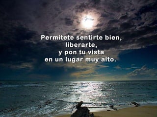 Permítete sentirte bien, liberarte,  y pon tu vista en un lugar muy alto.   