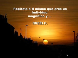 Repítete a ti mismo que eres un individuo  magnífico y...  CREÉLO. 