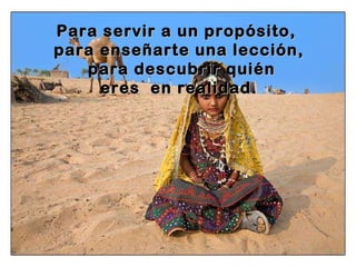 Para servir a un propósito,  para enseñarte una lección, para descubrir quién eres  en realidad. 