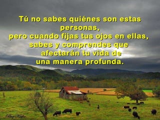 Tú no sabes quiénes son estas personas, pero cuando fijas tus ojos en ellas,  sabes y comprendes que  afectarán tu vida de una manera profunda. 