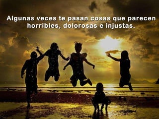 Algunas veces te pasan cosas que parecen horribles, dolorosas e injustas. 