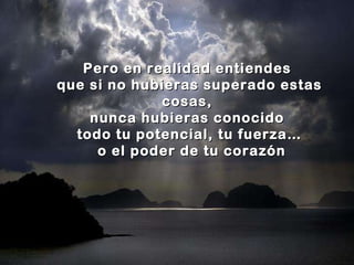 Pero en realidad entiendes  que si no hubieras superado estas cosas,  nunca hubieras conocido  todo tu potencial, tu fuerza… o el poder de tu corazón 