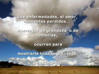 Las enfermedades, el amor, momentos perdidos…  Momentos de grandeza  o de tonterías,  ocurren para mostrarte toda la grandeza  de tu interior. 