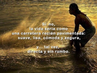 Si  no, la vida sería como una carretera recién pavimentada: suave, lisa, cómoda y segura, y… tal vez,  directa y sin rumbo. 