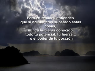 Pero en realidad entiendes  que si no hubieras superado estas cosas,  nunca hubieras conocido  todo tu potencial, tu fuerza… o el poder de tu corazón 
