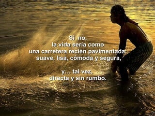 Si  no, la vida sería como una carretera recién pavimentada: suave, lisa, cómoda y segura, y… tal vez,  directa y sin rumbo. 