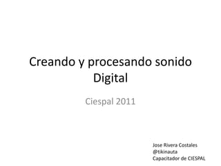 Creando y procesando sonido
           Digital
         Ciespal 2011



                        Jose Rivera Costales
                        @tikinauta
                        Capacitador de CIESPAL
 