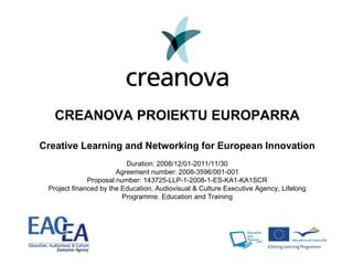 CREANOVA PROIEKTU EUROPARRA Creative Learning and Networking for European Innovation Duration: 2008/12/01-2011/11/30 Agreement number: 2008-3596/001-001 Proposal number: 143725-LLP-1-2008-1-ES-KA1-KA1SCR Project financed by the Education, Audiovisual & Culture Executive Agency, Lifelong Programme. Education and Training 