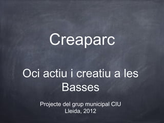 Creaparc

Oci actiu i creatiu a les
        Basses
   Projecte del grup municipal CIU
             Lleida, 2012
 